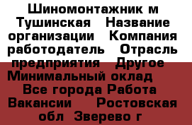 Шиномонтажник м.Тушинская › Название организации ­ Компания-работодатель › Отрасль предприятия ­ Другое › Минимальный оклад ­ 1 - Все города Работа » Вакансии   . Ростовская обл.,Зверево г.